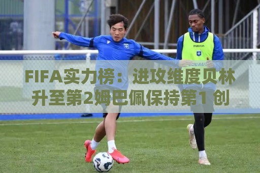 FIFA实力榜：进攻维度贝林升至第2姆巴佩保持第1 创造力奥利塞第1