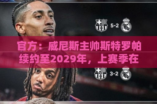 官方:威尼斯主帅斯特罗帕续约至2029年,上赛季在意乙夺冠升级 官方:威尼斯主帅斯特罗帕续约至2029年,上赛季在意乙夺冠升级