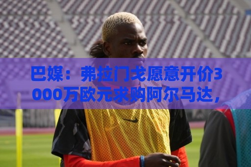巴媒:弗拉门戈愿意开价3000万欧元求购阿尔马达,河床开价2000万 巴媒:弗拉门戈愿意开价3000万欧元求购阿尔马达,河床开价2000万