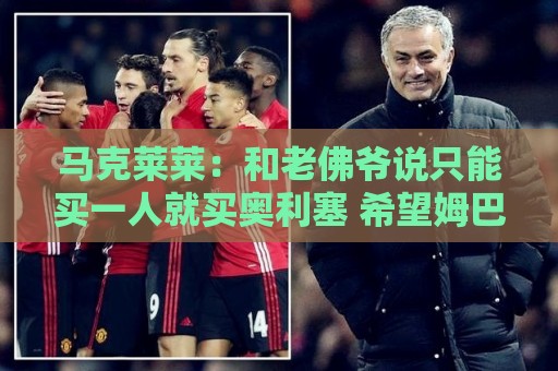 马克莱莱:和老佛爷说只能买一人就买奥利塞 希望姆巴佩拿金球奖 马克莱莱:和老佛爷说只能买一人就买奥利塞 希望姆巴佩拿金球奖