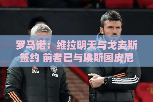 罗马诺:维拉明天与戈麦斯签约 前者已与埃斯图皮尼安达个人协议 罗马诺:维拉明天与戈麦斯签约 前者已与埃斯图皮尼安达个人协议