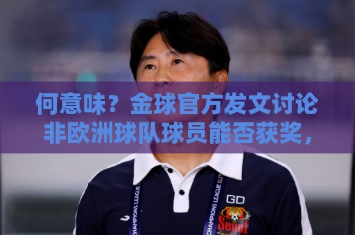 何意味？金球官方发文讨论非欧洲球队球员能否获奖，配C罗图遭批