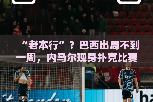 “老本行”?巴西出局不到一周,内马尔现身扑克比赛 参赛费1万刀 “老本行”?巴西出局不到一周,内马尔现身扑克比赛 参赛费1万刀