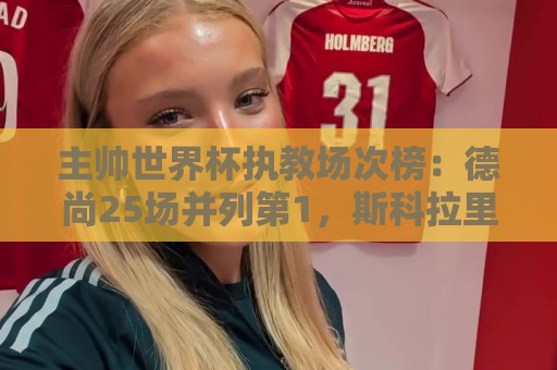 主帅世界杯执教场次榜:德尚25场并列第1,斯科拉里第4,米卢第7 主帅世界杯执教场次榜:德尚25场并列第1,斯科拉里第4,米卢第7