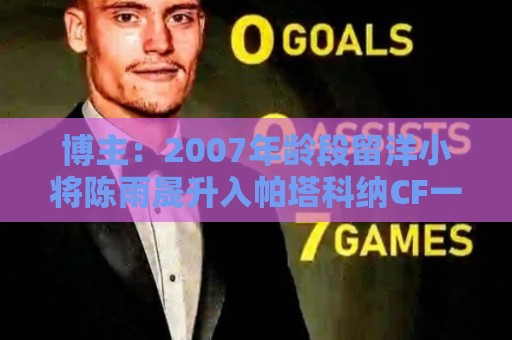 博主:2007年龄段留洋小将陈雨晟升入帕塔科纳CF一线队 博主:2007年龄段留洋小将陈雨晟升入帕塔科纳CF一线队