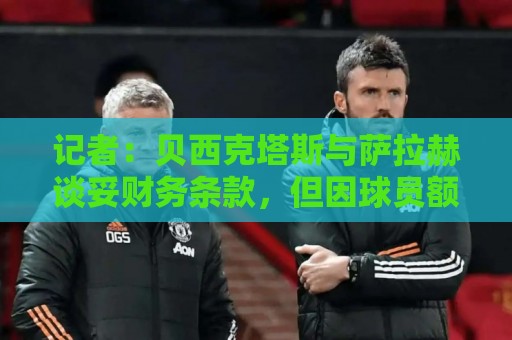 记者:贝西克塔斯与萨拉赫谈妥财务条款,但因球员额外要求未签字 记者:贝西克塔斯与萨拉赫谈妥财务条款,但因球员额外要求未签字