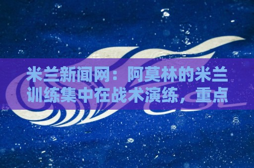 米兰新闻网:阿莫林的米兰训练集中在战术演练,重点抓这一环 米兰新闻网:阿莫林的米兰训练集中在战术演练,重点抓这一环