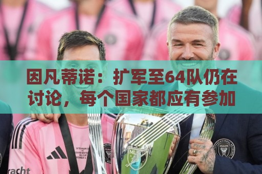 因凡蒂诺:扩军至64队仍在讨论,每个国家都应有参加世界杯的梦想 因凡蒂诺:扩军至64队仍在讨论,每个国家都应有参加世界杯的梦想