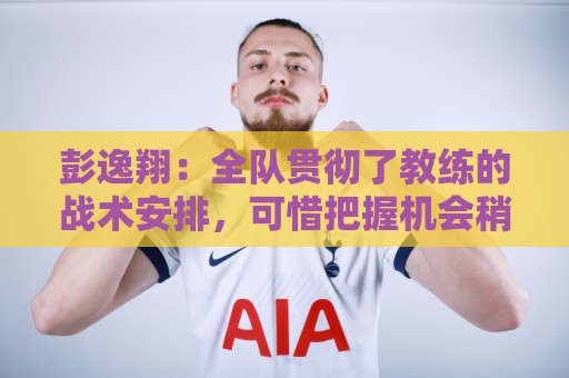 彭逸翔:全队贯彻了教练的战术安排,可惜把握机会稍有欠缺 彭逸翔:全队贯彻了教练的战术安排,可惜把握机会稍有欠缺