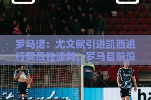 罗马诺:尤文就引进凯西进行实质性谈判,罗马目前没有任何报价 罗马诺:尤文就引进凯西进行实质性谈判,罗马目前没有任何报价