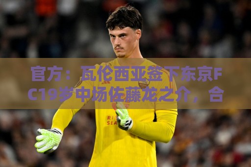官方:瓦伦西亚签下东京FC19岁中场佐藤龙之介,合同至2031年 官方:瓦伦西亚签下东京FC19岁中场佐藤龙之介,合同至2031年
