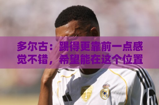 多尔古:踢得更靠前一点感觉不错,希望能在这个位置踢更多比赛 多尔古:踢得更靠前一点感觉不错,希望能在这个位置踢更多比赛