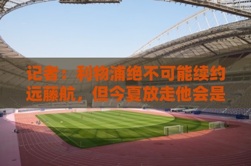 记者:利物浦绝不可能续约远藤航,但今夏放走他会是愚蠢行为 记者:利物浦绝不可能续约远藤航,但今夏放走他会是愚蠢行为