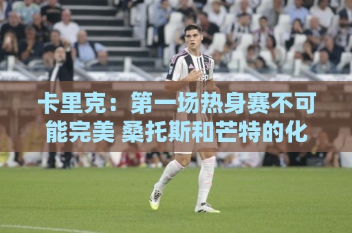 卡里克:第一场热身赛不可能完美 桑托斯和芒特的化学反应很好 卡里克:第一场热身赛不可能完美 桑托斯和芒特的化学反应很好