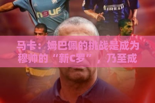 马卡:姆巴佩的挑战是成为穆帅的“新C罗”,乃至成为皇马传奇 马卡:姆巴佩的挑战是成为穆帅的“新C罗”,乃至成为皇马传奇