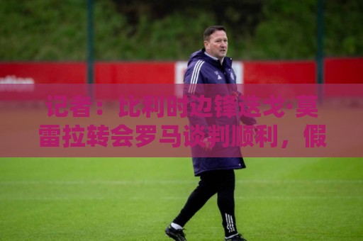 记者：比利时边锋迭戈·莫雷拉转会罗马谈判顺利，假期后完成交易