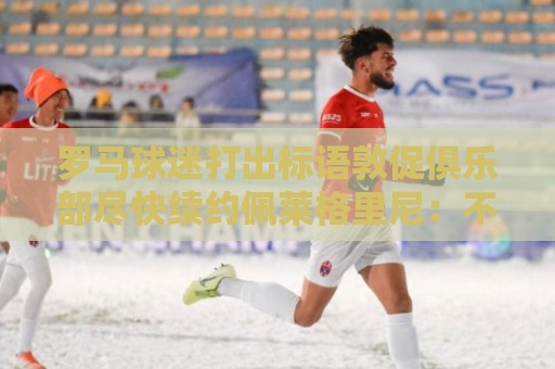 罗马球迷打出标语敦促俱乐部尽快续约佩莱格里尼:不能一错再错! 罗马球迷打出标语敦促俱乐部尽快续约佩莱格里尼:不能一错再错!