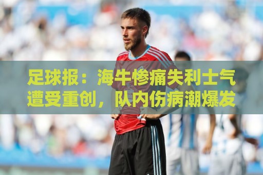 足球报：海牛惨痛失利士气遭受重创，队内伤病潮爆发再陷危机