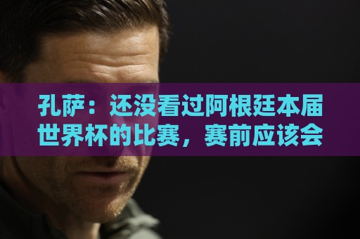 孔萨:还没看过阿根廷本届世界杯的比赛,赛前应该会看的 孔萨:还没看过阿根廷本届世界杯的比赛,赛前应该会看的