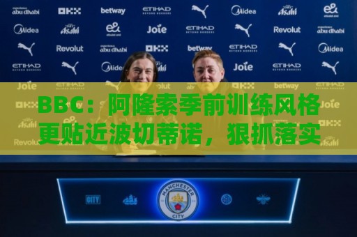 BBC:阿隆索季前训练风格更贴近波切蒂诺,狠抓落实球员体能跑动 BBC:阿隆索季前训练风格更贴近波切蒂诺,狠抓落实球员体能跑动