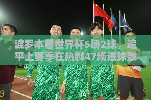 波罗本届世界杯5场2球，追平上赛季在热刺47场进球数量