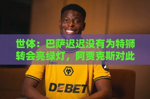 世体:巴萨迟迟没有为特狮转会亮绿灯,阿贾克斯对此延误感到不解 世体:巴萨迟迟没有为特狮转会亮绿灯,阿贾克斯对此延误感到不解