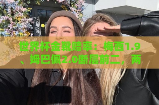 世界杯金靴赔率:梅西1.9、姆巴佩2.0断层前二,两人均打入8球 世界杯金靴赔率:梅西1.9、姆巴佩2.0断层前二,两人均打入8球
