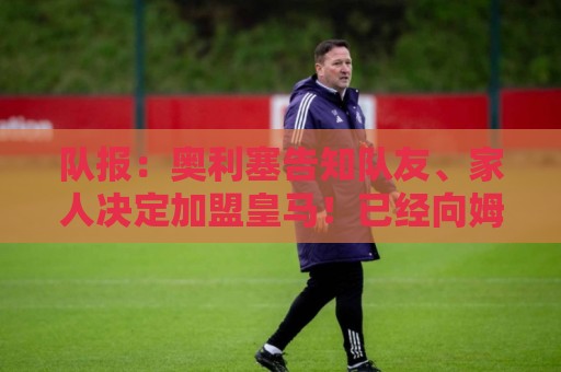 队报:奥利塞告知队友、家人决定加盟皇马!已经向姆巴佩打听情况 队报:奥利塞告知队友、家人决定加盟皇马!已经向姆巴佩打听情况