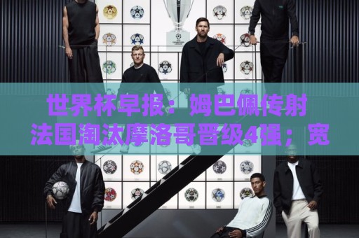 世界杯早报:姆巴佩传射 法国淘汰摩洛哥晋级4强;宽萨被禁赛2场 世界杯早报:姆巴佩传射 法国淘汰摩洛哥晋级4强;宽萨被禁赛2场