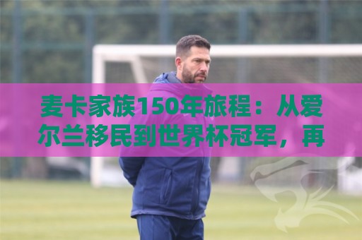 麦卡家族150年旅程：从爱尔兰移民到世界杯冠军，再回到利物浦