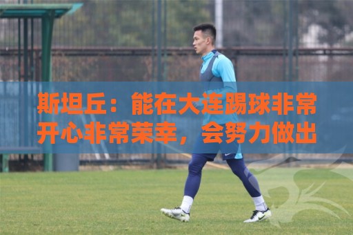 斯坦丘：能在大连踢球非常开心非常荣幸，会努力做出更多贡献