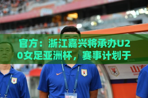 官方:浙江嘉兴将承办U20女足亚洲杯,赛事计划于2028年3月举办 官方:浙江嘉兴将承办U20女足亚洲杯,赛事计划于2028年3月举办