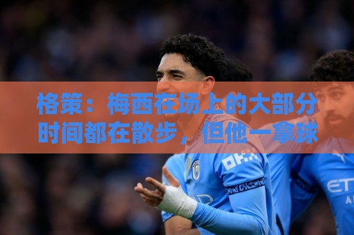 格策:梅西在场上的大部分时间都在散步,但他一拿球就没人能跟上 格策:梅西在场上的大部分时间都在散步,但他一拿球就没人能跟上