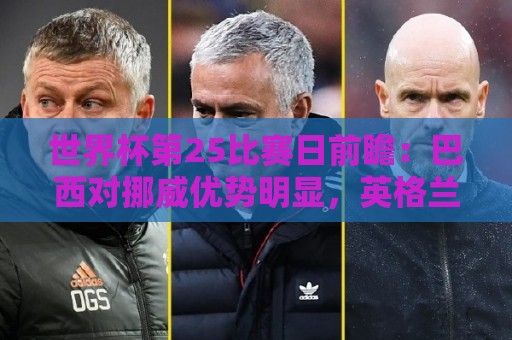 世界杯第25比赛日前瞻:巴西对挪威优势明显,英格兰面临严峻挑战 世界杯第25比赛日前瞻:巴西对挪威优势明显,英格兰面临严峻挑战