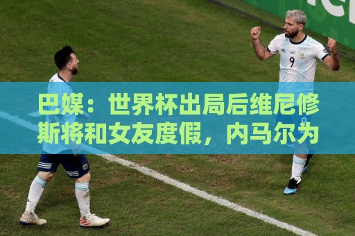 巴媒:世界杯出局后维尼修斯将和女友度假,内马尔为女儿庆生 巴媒:世界杯出局后维尼修斯将和女友度假,内马尔为女儿庆生