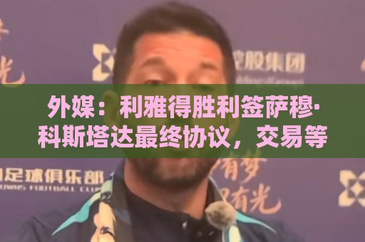 外媒：利雅得胜利签萨穆·科斯塔达最终协议，交易等待委员会批准