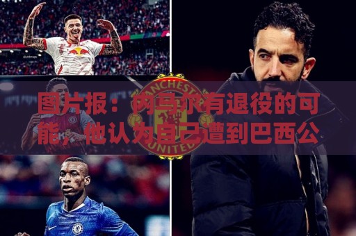 图片报:内马尔有退役的可能,他认为自己遭到巴西公众不公平对待 图片报:内马尔有退役的可能,他认为自己遭到巴西公众不公平对待