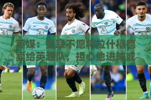 英媒:曼联不愿将拉什福德卖给英超队,担心他进球或使俱乐部蒙羞 英媒:曼联不愿将拉什福德卖给英超队,担心他进球或使俱乐部蒙羞