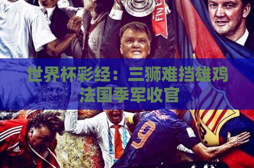 世界杯彩经:三狮难挡雄鸡 法国季军收官 世界杯彩经:三狮难挡雄鸡 法国季军收官