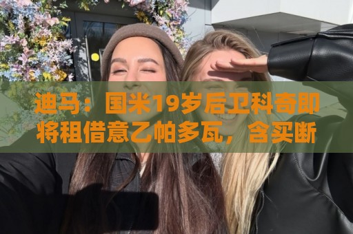 迪马:国米19岁后卫科奇即将租借意乙帕多瓦,含买断条款 迪马:国米19岁后卫科奇即将租借意乙帕多瓦,含买断条款