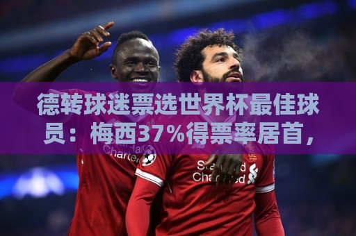 德转球迷票选世界杯最佳球员:梅西37%得票率居首,姆巴佩26%第二 德转球迷票选世界杯最佳球员:梅西37%得票率居首,姆巴佩26%第二