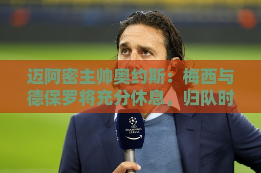 迈阿密主帅奥约斯:梅西与德保罗将充分休息,归队时间未定 迈阿密主帅奥约斯:梅西与德保罗将充分休息,归队时间未定