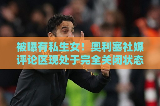 被曝有私生女!奥利塞社媒评论区现处于完全关闭状态,无法评论 被曝有私生女!奥利塞社媒评论区现处于完全关闭状态,无法评论