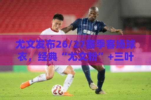 尤文发布26/27赛季客场球衣,经典“尤文粉”+三叶草标志 尤文发布26/27赛季客场球衣,经典“尤文粉”+三叶草标志