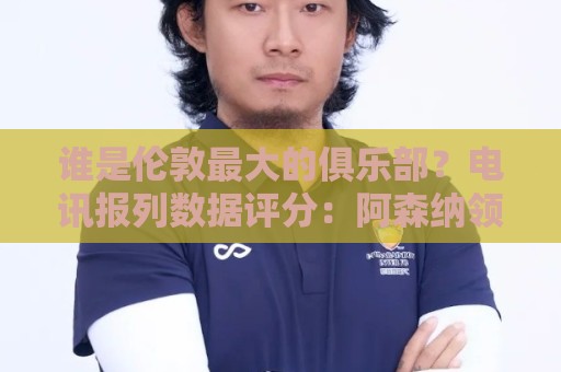谁是伦敦最大的俱乐部?电讯报列数据评分:阿森纳领先切尔西 谁是伦敦最大的俱乐部?电讯报列数据评分:阿森纳领先切尔西