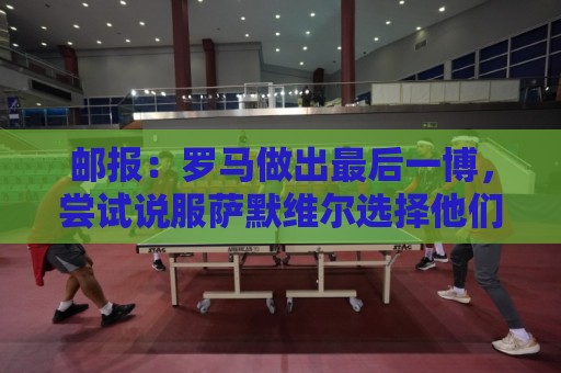 邮报:罗马做出最后一博,尝试说服萨默维尔选择他们而非新月 邮报:罗马做出最后一博,尝试说服萨默维尔选择他们而非新月