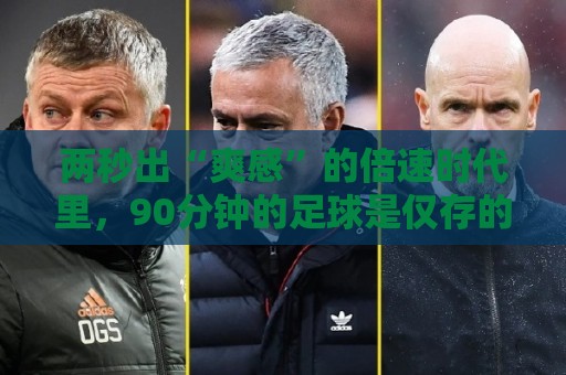 两秒出“爽感”的倍速时代里,90分钟的足球是仅存的“原速浪漫” 两秒出“爽感”的倍速时代里,90分钟的足球是仅存的“原速浪漫”