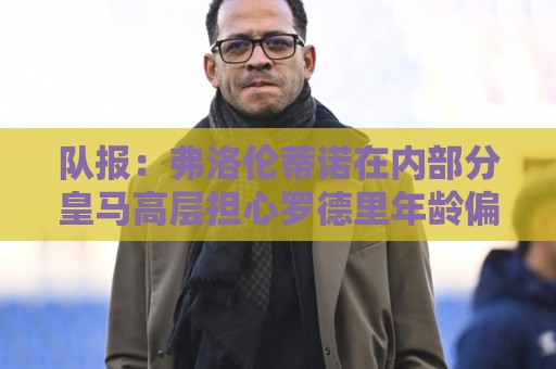 队报：弗洛伦蒂诺在内部分皇马高层担心罗德里年龄偏大、伤病变多