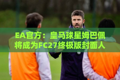 EA官方:皇马球星姆巴佩将成为FC27终极版封面人物 EA官方:皇马球星姆巴佩将成为FC27终极版封面人物