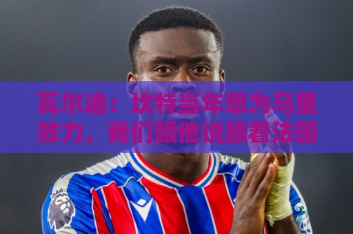 瓦尔迪:坎特当年想为马里效力,我们跟他说跟着法国能赢世界杯 瓦尔迪:坎特当年想为马里效力,我们跟他说跟着法国能赢世界杯